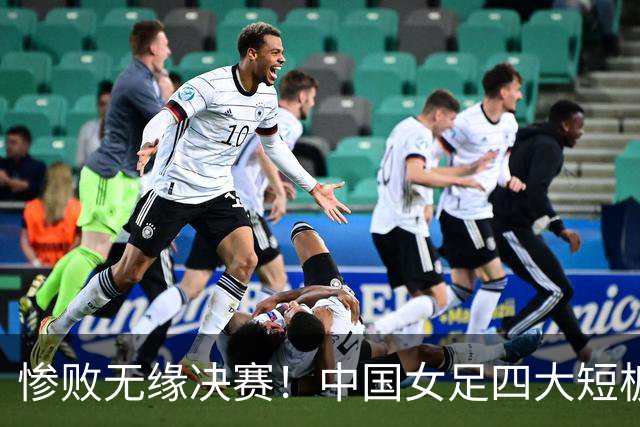 惨败无缘决赛！中国女足四大短板暴露无遗