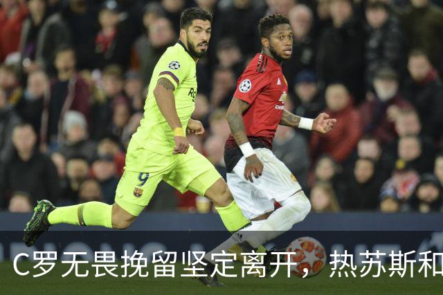 C罗无畏挽留坚定离开，热苏斯和足协主席紧急前往机场